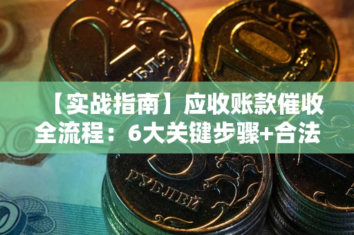 北京【实战指南】应收账款催收全流程：6大关键步骤+合法回款技巧