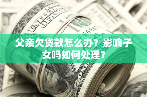 北京父亲欠贷款怎么办？影响子女吗如何处理？