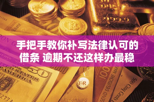 北京手把手教你补写法律认可的借条 逾期不还这样办最稳妥