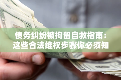 北京债务纠纷被拘留自救指南：这些合法维权步骤你必须知道！