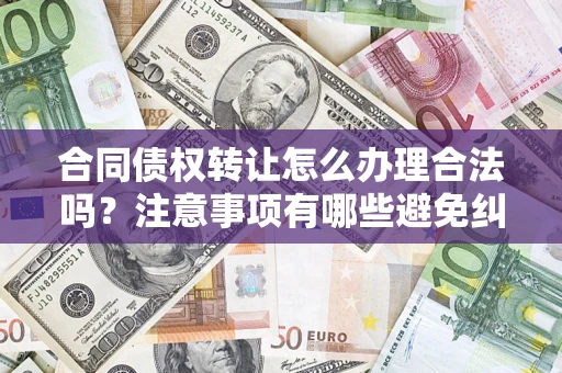 北京合同债权转让怎么办理合法吗？注意事项有哪些避免纠纷？