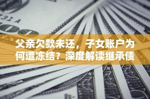 北京父亲欠款未还，子女账户为何遭冻结？深度解读继承债务迷局