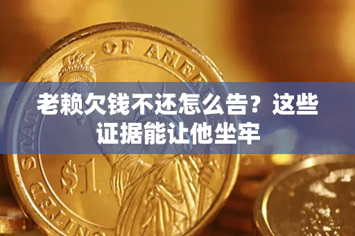 北京老赖欠钱不还怎么告？这些证据能让他坐牢