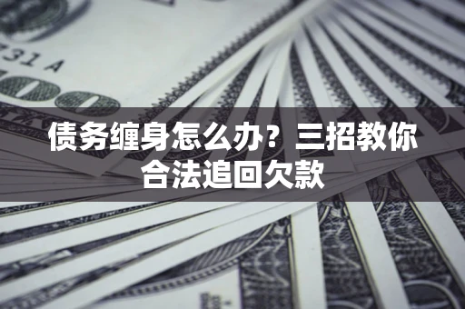 北京债务缠身怎么办？三招教你合法追回欠款