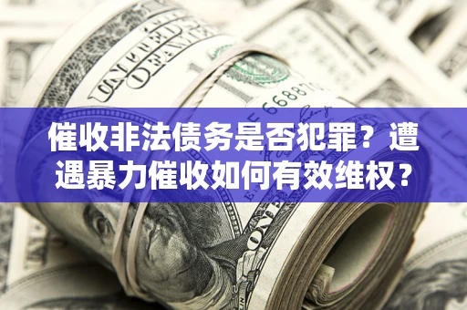 北京催收非法债务是否犯罪?遭遇暴力催收如何有效维权? 北京催收非法债务是否犯罪?遭遇暴力催收如何有效维权?