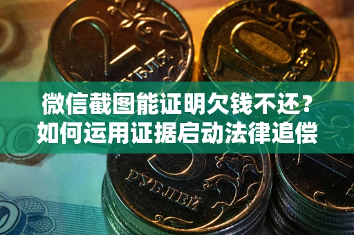 北京微信截图能证明欠钱不还？如何运用证据启动法律追偿程序？