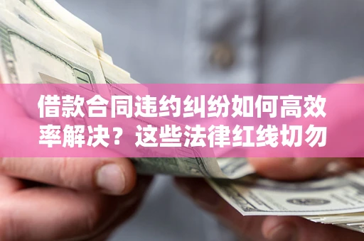 北京借款合同违约纠纷如何高效率解决？这些法律红线切勿触碰