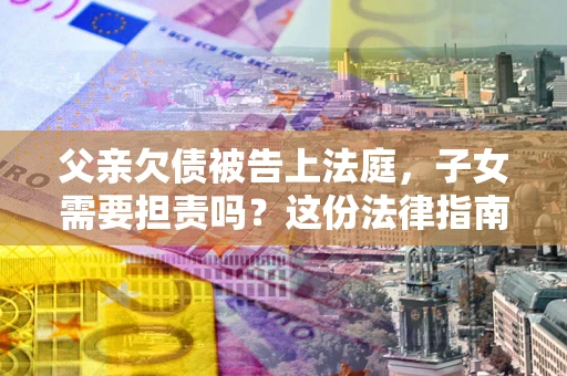 北京父亲欠债被告上法庭，子女需要担责吗？这份法律指南必须看完