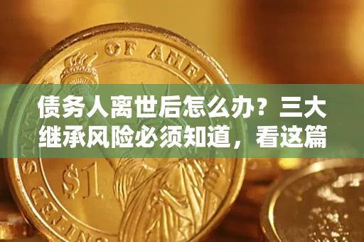 北京债务人离世后怎么办？三大继承风险必须知道，看这篇就够了
