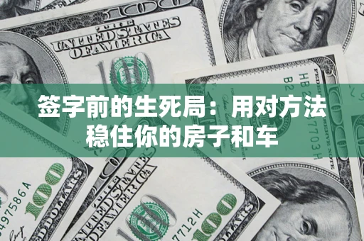 北京签字前的生死局：用对方法稳住你的房子和车
