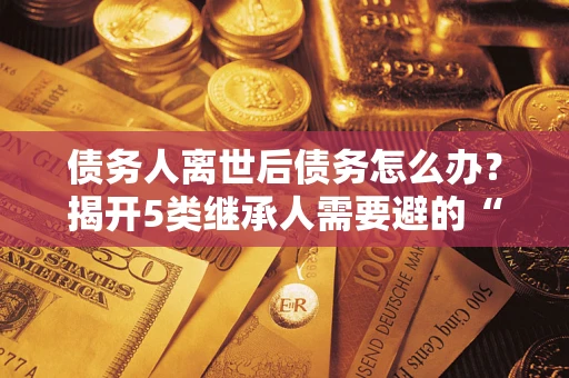 北京债务人离世后债务怎么办？揭开5类继承人需要避的“坑”
