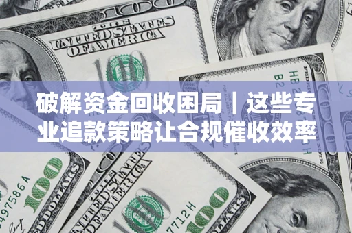 北京破解资金回收困局｜这些专业追款策略让合规催收效率翻倍