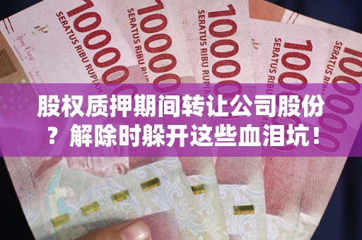 北京股权质押期间转让公司股份？解除时躲开这些血泪坑！