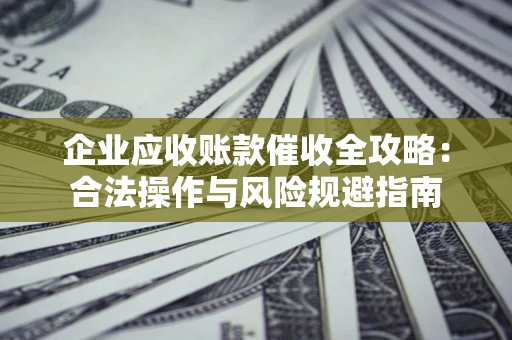 北京企业应收账款催收全攻略：合法操作与风险规避指南