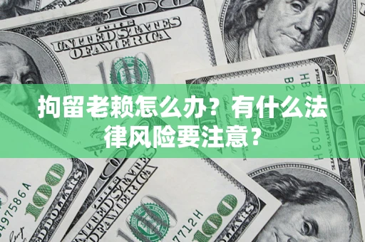 北京拘留老赖怎么办？有什么法律风险要注意？
