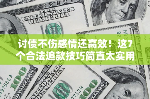 北京讨债不伤感情还高效！这7个合法追款技巧简直太实用