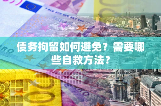 北京债务拘留如何避免？需要哪些自救方法？