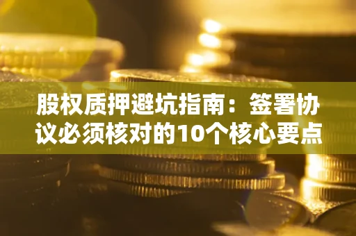 北京股权质押避坑指南:签署协议必须核对的10个核心要点 北京股权质押避坑指南:签署协议必须核对的10个核心要点