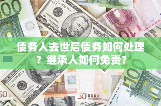 北京债务人去世后债务如何处理？继承人如何免责？