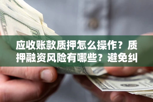 北京应收账款质押怎么操作？质押融资风险有哪些？避免纠纷高效融资技巧