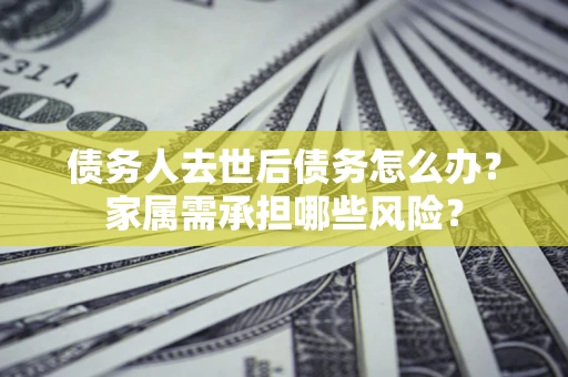 北京债务人去世后债务怎么办？家属需承担哪些风险？