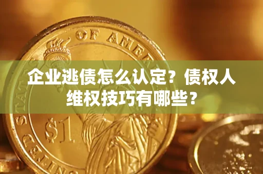 北京企业逃债怎么认定？债权人维权技巧有哪些？