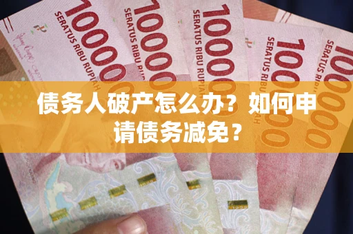 北京债务人破产怎么办？如何申请债务减免？