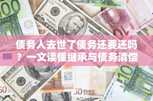 北京债务人去世了债务还要还吗？一文读懂继承与债务清偿