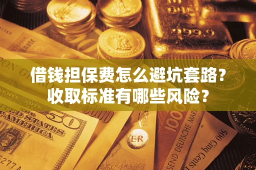 北京借钱担保费怎么避坑套路?收取标准有哪些风险? 北京借钱担保费怎么避坑套路?收取标准有哪些风险?