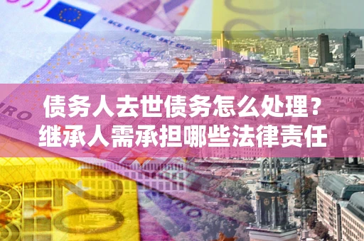 北京债务人去世债务怎么处理？继承人需承担哪些法律责任？