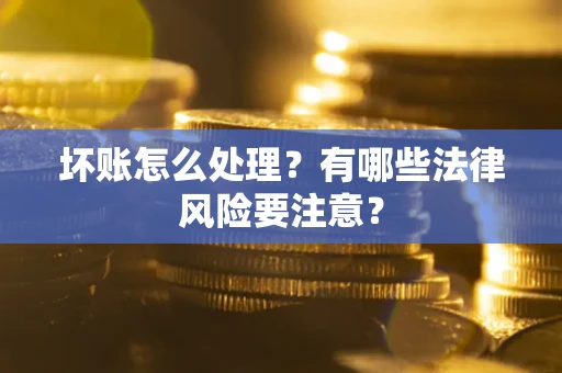 北京坏账怎么处理？有哪些法律风险要注意？