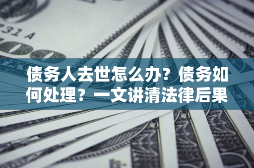 北京债务人去世怎么办？债务如何处理？一文讲清法律后果