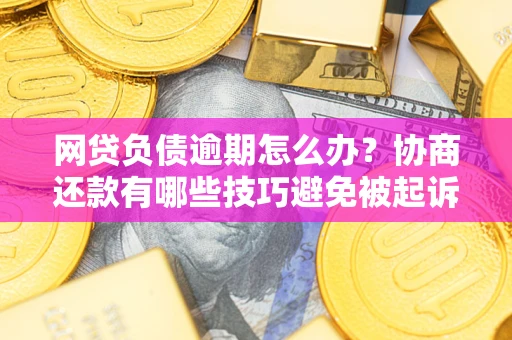 北京网贷负债逾期怎么办？协商还款有哪些技巧避免被起诉？