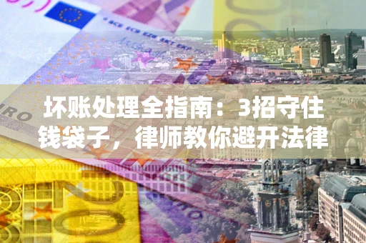 北京坏账处理全指南：3招守住钱袋子，律师教你避开法律雷区
