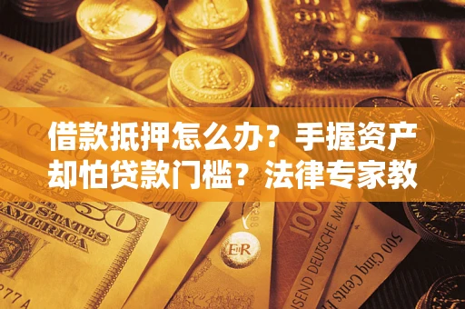 北京借款抵押怎么办？手握资产却怕贷款门槛？法律专家教你办抵押不踩坑