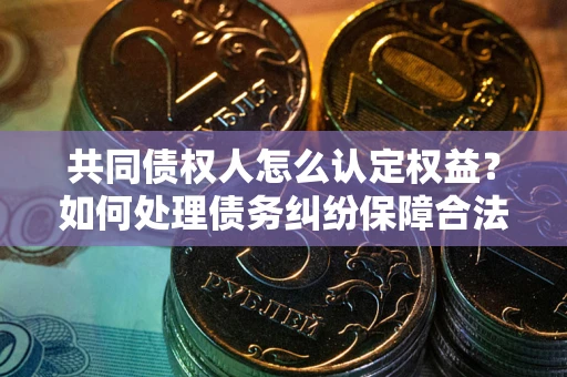 北京共同债权人怎么认定权益？如何处理债务纠纷保障合法权益？