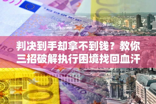 北京判决到手却拿不到钱？教你三招破解执行困境找回血汗钱