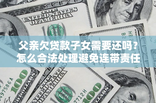 北京父亲欠贷款子女需要还吗？怎么合法处理避免连带责任？