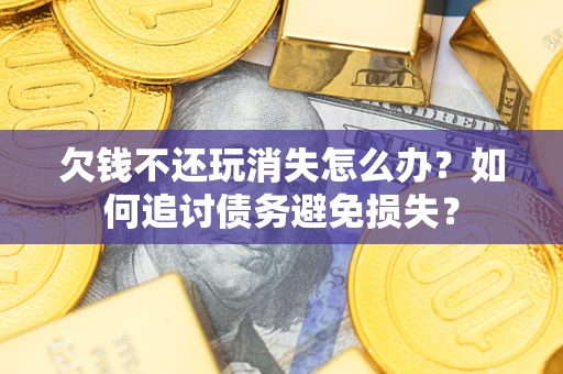 北京欠钱不还玩消失怎么办？如何追讨债务避免损失？
