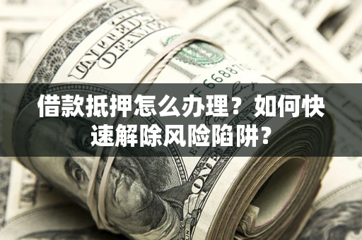 北京借款抵押怎么办理？如何快速解除风险陷阱？