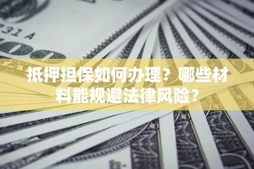 北京抵押担保如何办理？哪些材料能规避法律风险？