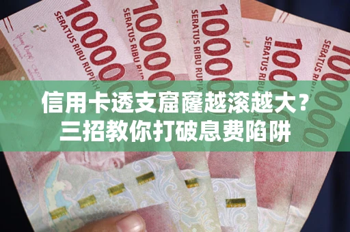 北京信用卡透支窟窿越滚越大？三招教你打破息费陷阱