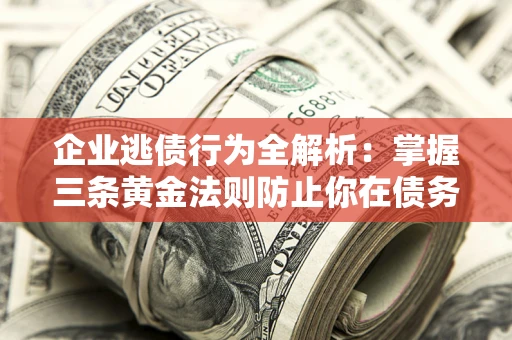 北京企业逃债行为全解析：掌握三条黄金法则防止你在债务乱局中“踩雷”