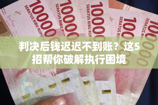 北京判决后钱迟迟不到账？这5招帮你破解执行困境