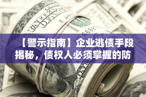 北京【警示指南】企业逃债手段揭秘，债权人必须掌握的防坑宝典