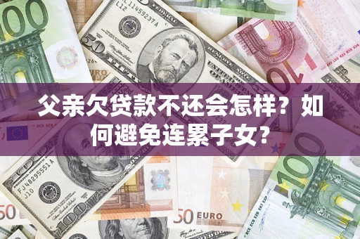 北京父亲欠贷款不还会怎样？如何避免连累子女？