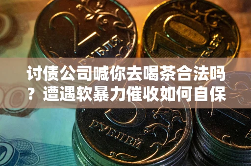 北京讨债公司喊你去喝茶合法吗？遭遇软暴力催收如何自保？