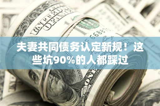 北京夫妻共同债务认定新规！这些坑90%的人都踩过