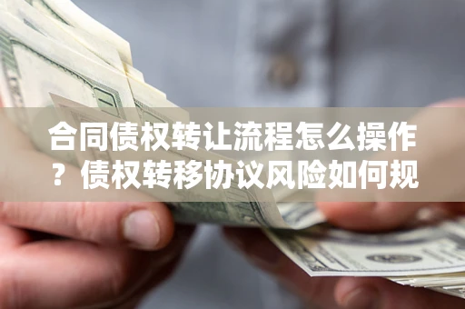 北京合同债权转让流程怎么操作？债权转移协议风险如何规避？
