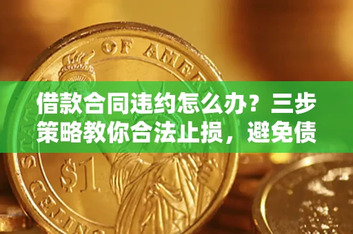 北京借款合同违约怎么办？三步策略教你合法止损，避免债务危机升级